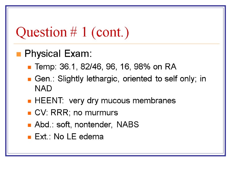 Question # 1 (cont.) Physical Exam: Temp: 36.1, 82/46, 96, 16, 98% on RA